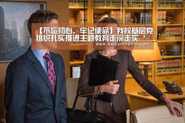 【不忘初心、牢记使命】我校基层党组织扎实推进主题教育走深走实‘开运登录’(图1) 开运下载