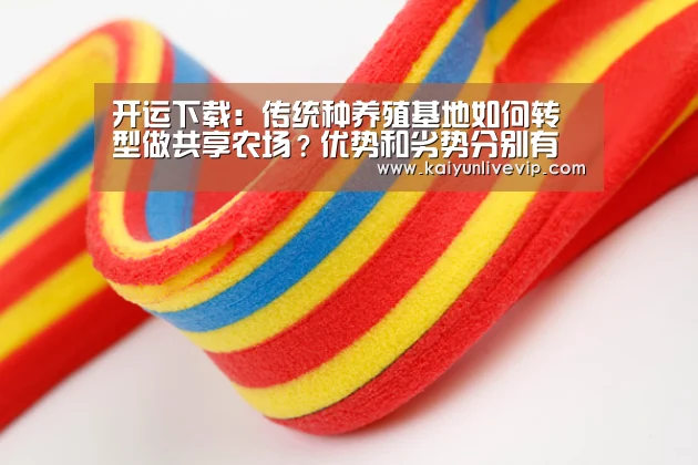 开运下载:传统种养殖基地如何转型做共享农场?优势和劣势分别有哪些?(图1) 开运真人